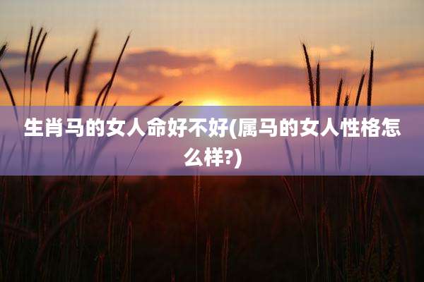 生肖马的女人命好不好(属马的女人性格怎么样?)