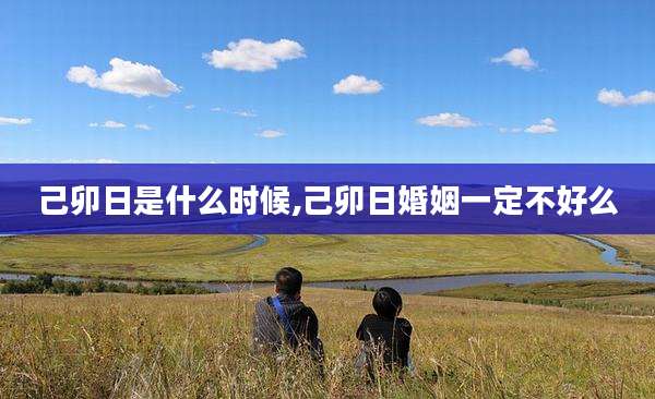 己卯日是什么时候,己卯日婚姻一定不好么