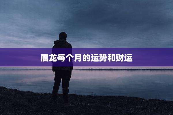 属龙每个月的运势和财运