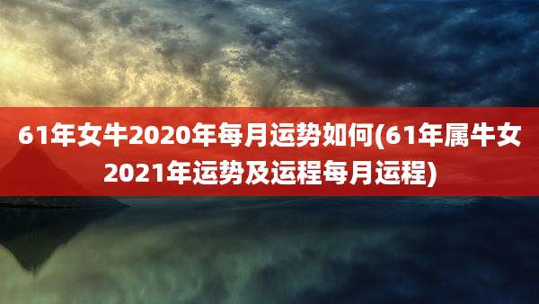 61年女牛2020年每月运势如何(61年属牛女2021年运势及运程每月运程)