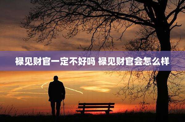 禄见财官一定不好吗 禄见财官会怎么样