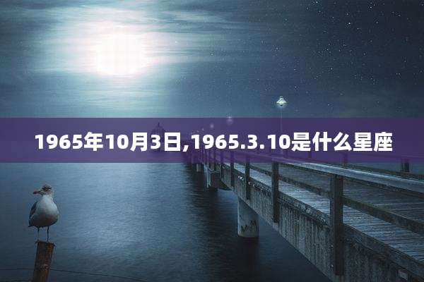 1965年10月3日,1965.3.10是什么星座