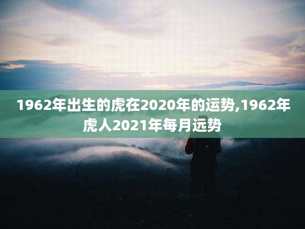 1962年出生的虎在2020年的运势,1962年虎人2021年每月远势