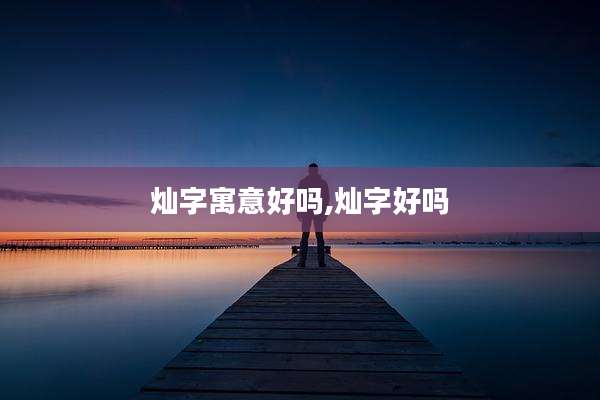 灿字寓意好吗,灿字好吗