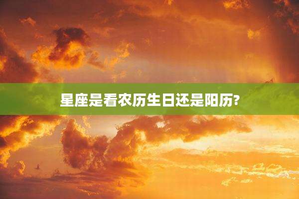 星座是看农历生日还是阳历?