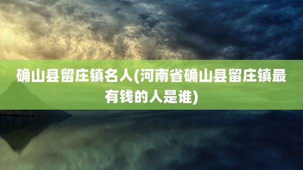 确山县留庄镇名人(河南省确山县留庄镇最有钱的人是谁)