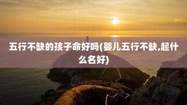 五行不缺的孩子命好吗(婴儿五行不缺,起什么名好)