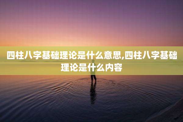 四柱八字基础理论是什么意思,四柱八字基础理论是什么内容