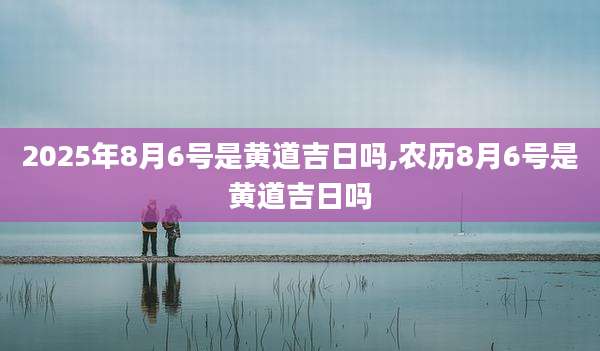 2025年8月6号是黄道吉日吗,农历8月6号是黄道吉日吗