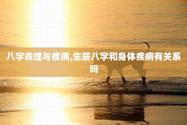 八字命理与疾病,生辰八字和身体疾病有关系吗