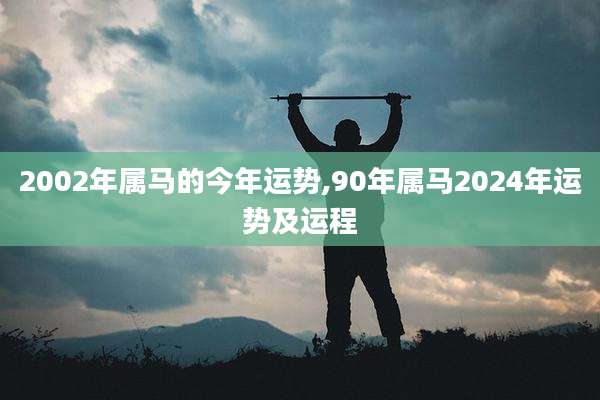 2002年属马的今年运势,90年属马2024年运势及运程