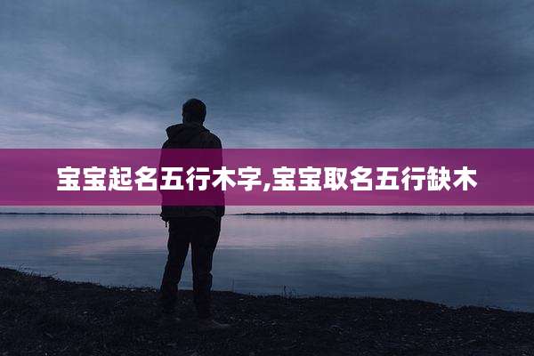 宝宝起名五行木字,宝宝取名五行缺木