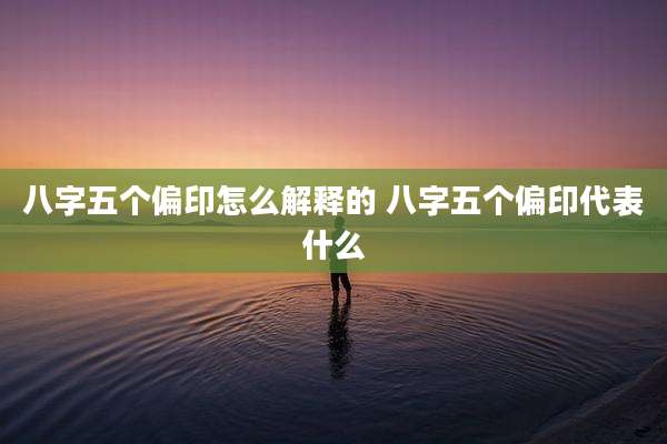八字五个偏印怎么解释的 八字五个偏印代表什么