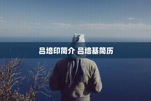 吕培印简介 吕培基简历