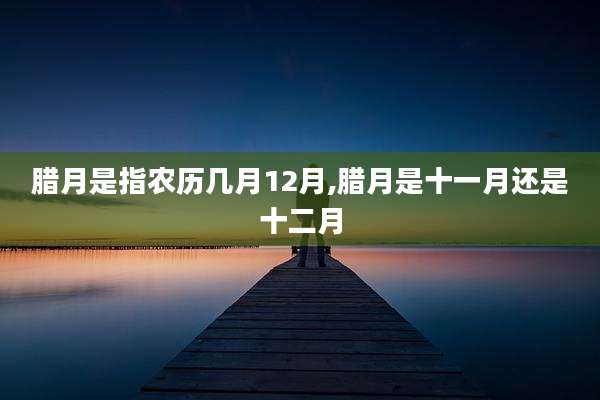 腊月是指农历几月12月,腊月是十一月还是十二月