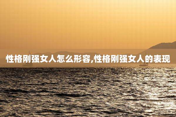 性格刚强女人怎么形容,性格刚强女人的表现
