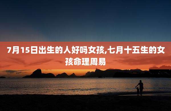 7月15日出生的人好吗女孩,七月十五生的女孩命理周易