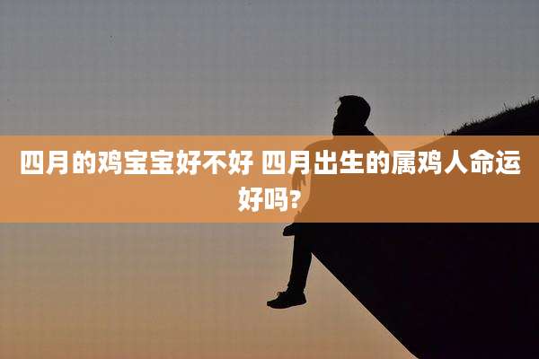 四月的鸡宝宝好不好 四月出生的属鸡人命运好吗?