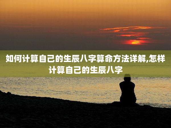 如何计算自己的生辰八字算命方法详解,怎样计算自己的生辰八字