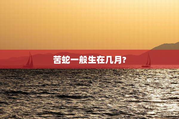 苦蛇一般生在几月?