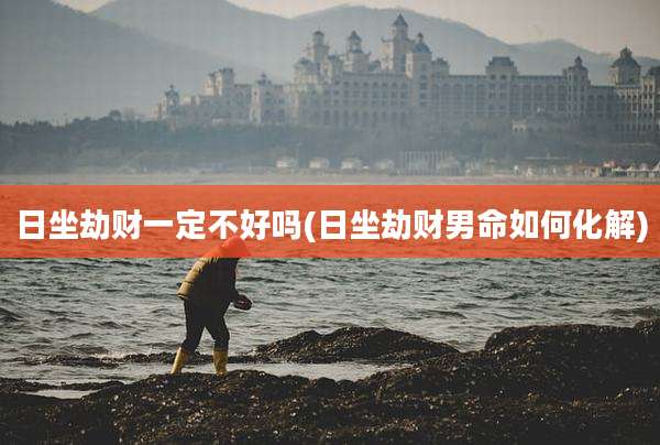 日坐劫财一定不好吗(日坐劫财男命如何化解)