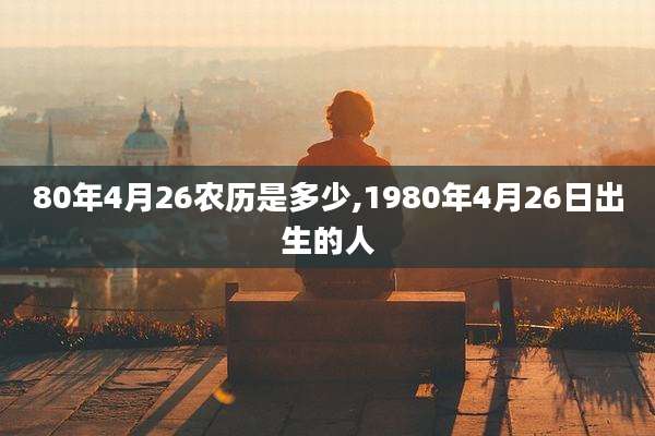80年4月26农历是多少,1980年4月26日出生的人