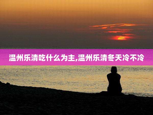 温州乐清吃什么为主,温州乐清冬天冷不冷