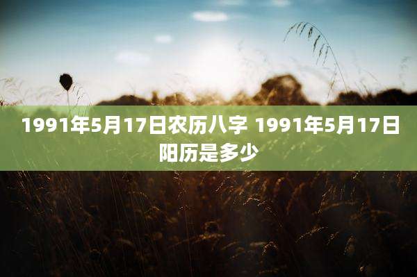 1991年5月17日农历八字 1991年5月17日阳历是多少
