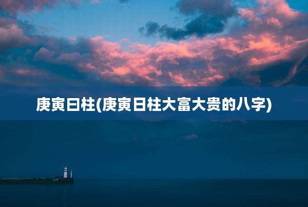 庚寅曰柱(庚寅日柱大富大贵的八字)