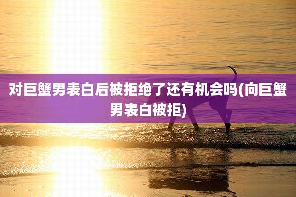 对巨蟹男表白后被拒绝了还有机会吗(向巨蟹男表白被拒)