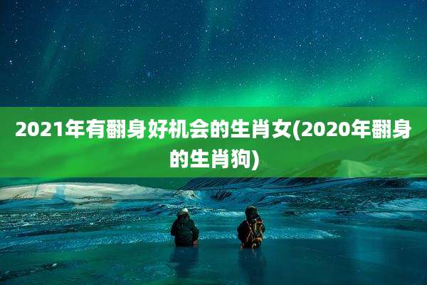2021年有翻身好机会的生肖女(2020年翻身的生肖狗)