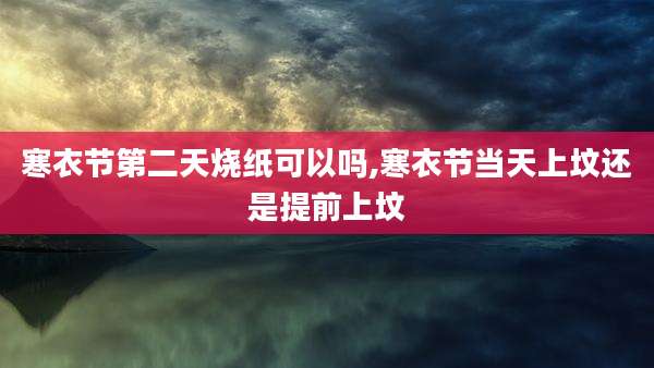 寒衣节第二天烧纸可以吗,寒衣节当天上坟还是提前上坟