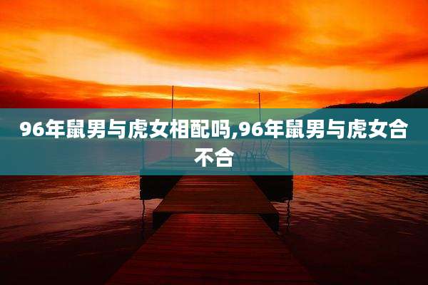 96年鼠男与虎女相配吗,96年鼠男与虎女合不合