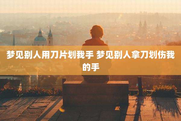 梦见别人用刀片划我手 梦见别人拿刀划伤我的手