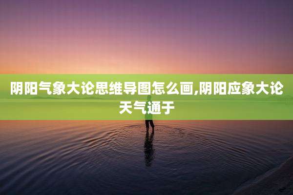 阴阳气象大论思维导图怎么画,阴阳应象大论天气通于