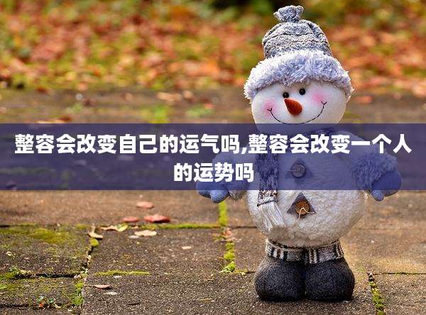 整容会改变自己的运气吗,整容会改变一个人的运势吗