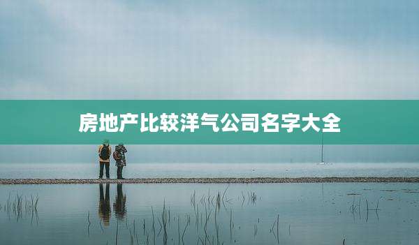 房地产比较洋气公司名字大全