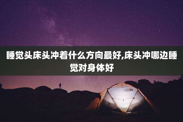睡觉头床头冲着什么方向最好,床头冲哪边睡觉对身体好