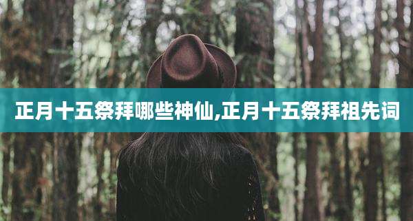 正月十五祭拜哪些神仙,正月十五祭拜祖先词
