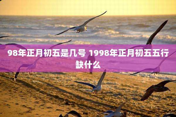 98年正月初五是几号 1998年正月初五五行缺什么