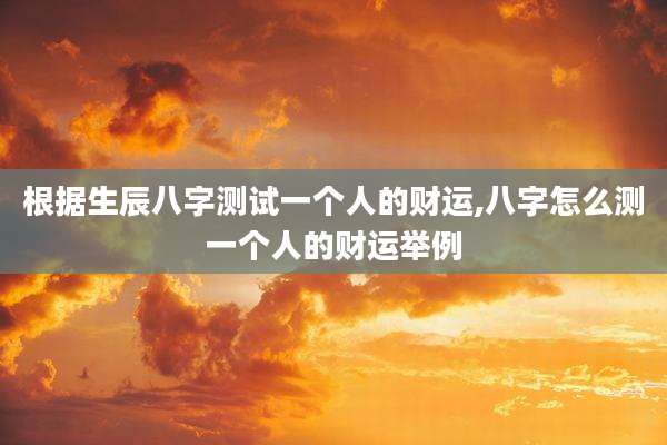 根据生辰八字测试一个人的财运,八字怎么测一个人的财运举例