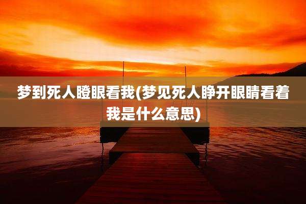 梦到死人瞪眼看我(梦见死人睁开眼睛看着我是什么意思)