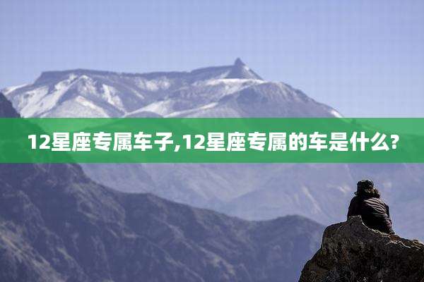 12星座专属车子,12星座专属的车是什么?