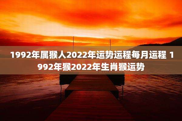 1992年属猴人2022年运势运程每月运程 1992年猴2022年生肖猴运势