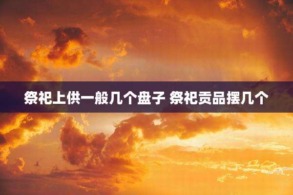 祭祀上供一般几个盘子 祭祀贡品摆几个