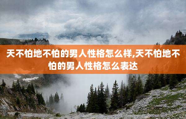天不怕地不怕的男人性格怎么样,天不怕地不怕的男人性格怎么表达