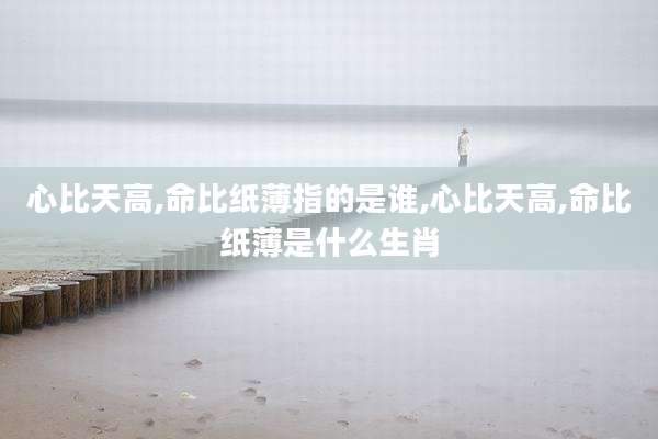 心比天高,命比纸薄指的是谁,心比天高,命比纸薄是什么生肖