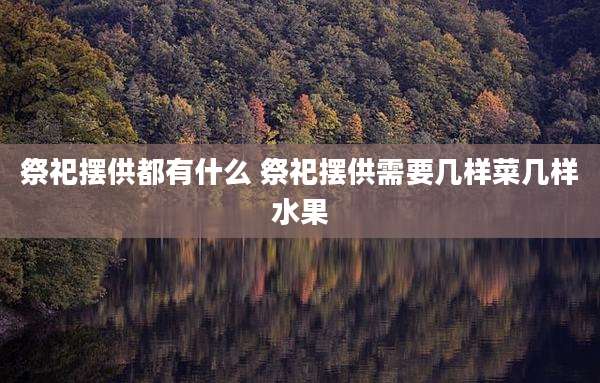 祭祀摆供都有什么 祭祀摆供需要几样菜几样水果