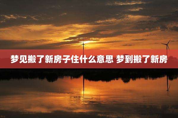 梦见搬了新房子住什么意思 梦到搬了新房