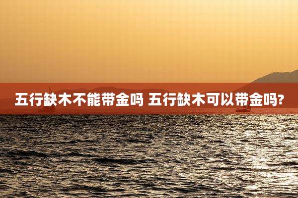 五行缺木不能带金吗 五行缺木可以带金吗?